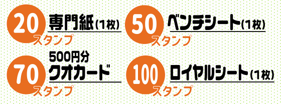 ＜20スタンプ＞専門紙（1枚）　＜50スタンプ＞ベンチシート（1枚）　＜70スタンプ＞500円分クオカード　＜100スタンプ＞ロイヤルシート（1枚）